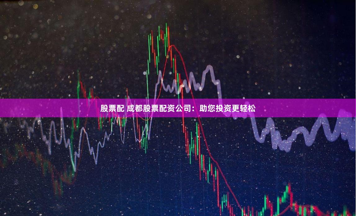 股票配 成都股票配资公司：助您投资更轻松