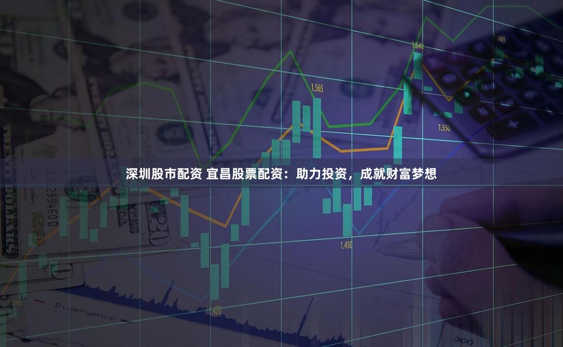 深圳股市配资 宜昌股票配资：助力投资，成就财富梦想