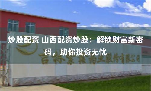 炒股配资 山西配资炒股：解锁财富新密码，助你投资无忧