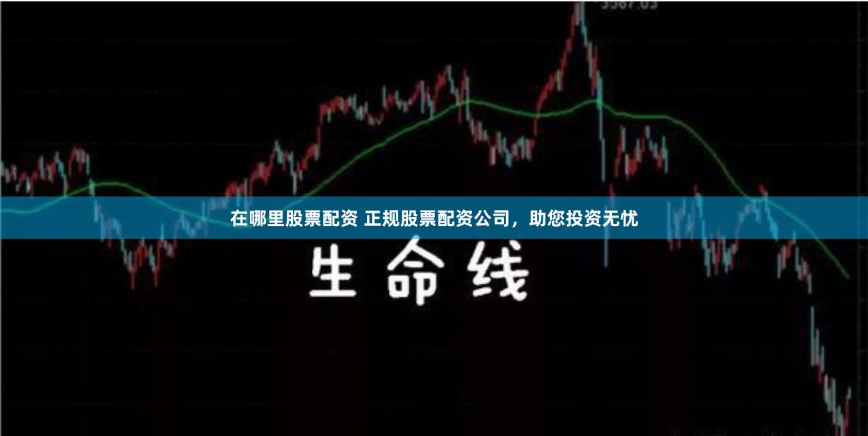 在哪里股票配资 正规股票配资公司，助您投资无忧
