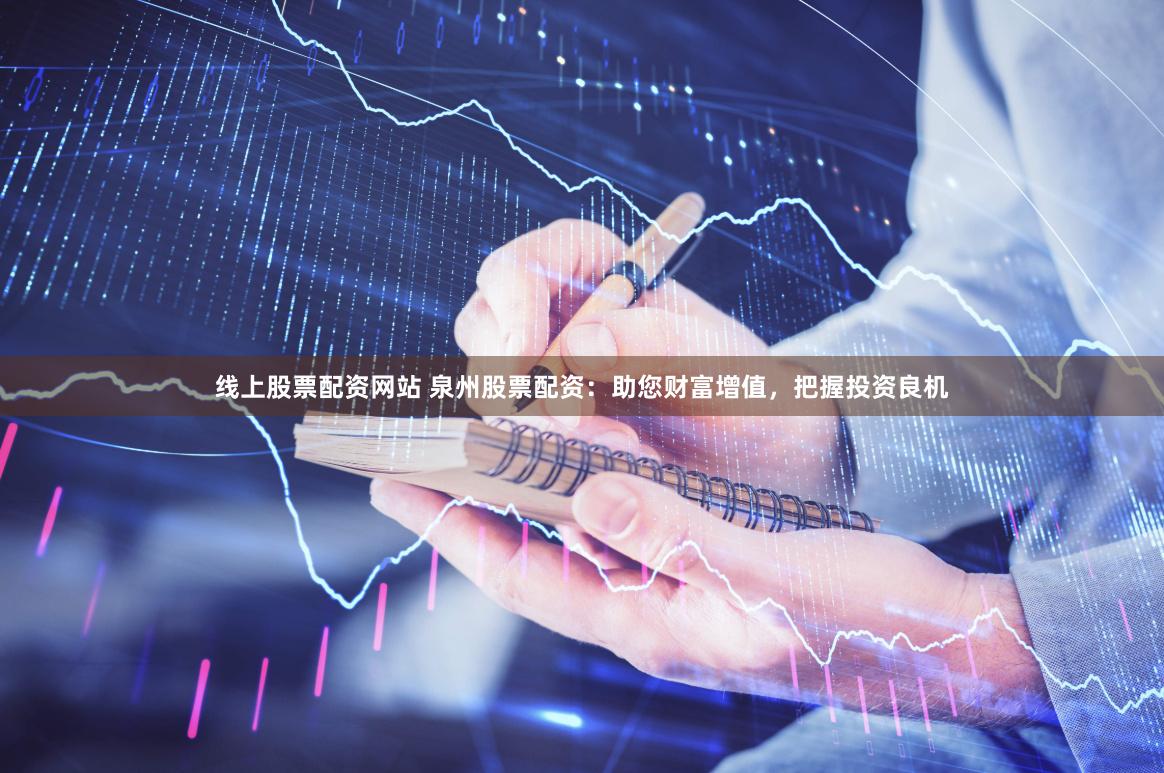 线上股票配资网站 泉州股票配资：助您财富增值，把握投资良机