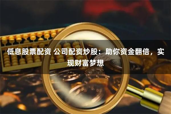 低息股票配资 公司配资炒股：助你资金翻倍，实现财富梦想