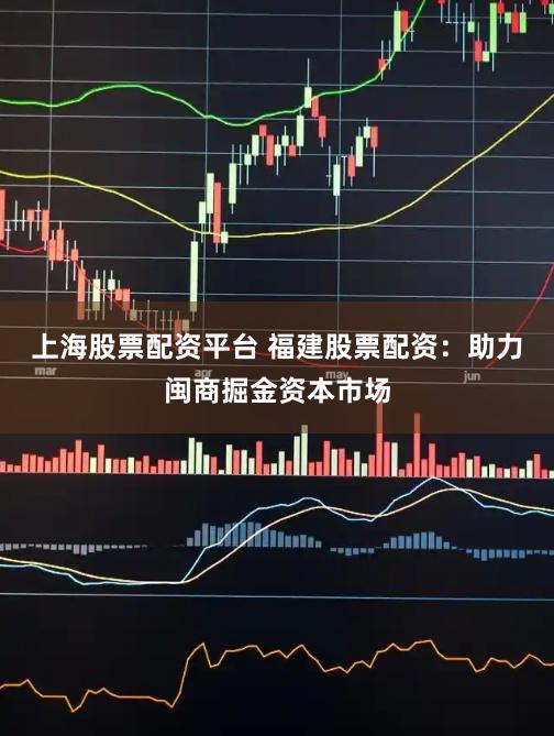 上海股票配资平台 福建股票配资：助力闽商掘金资本市场