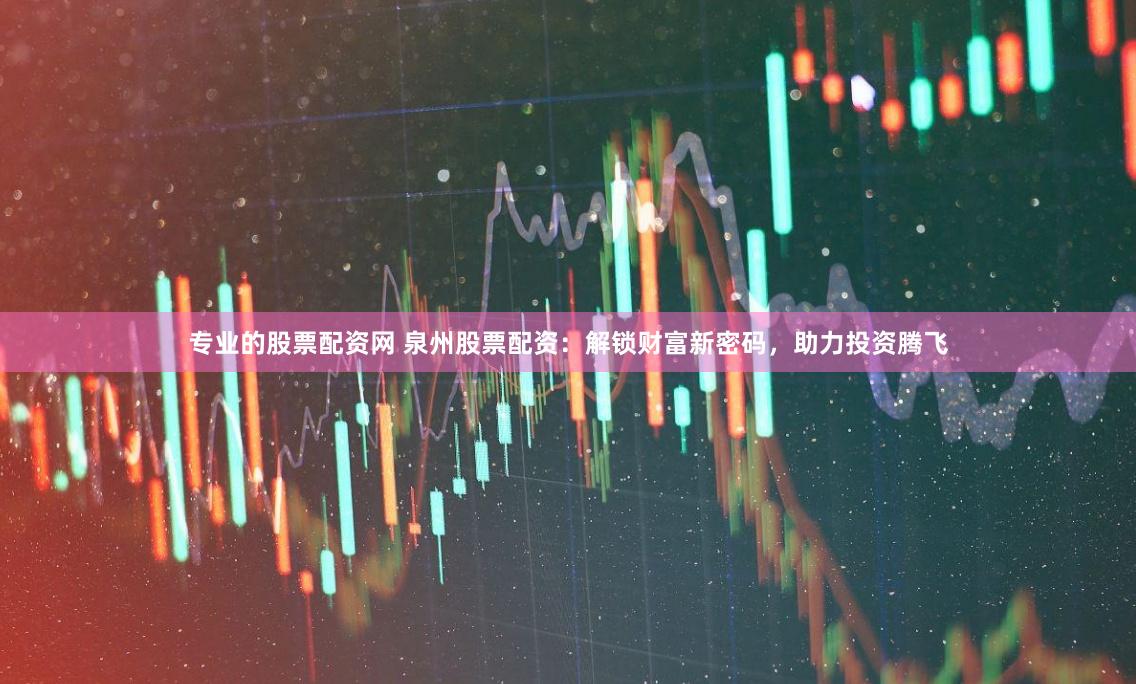 专业的股票配资网 泉州股票配资：解锁财富新密码，助力投资腾飞
