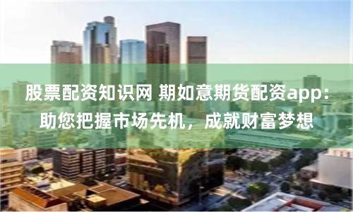 股票配资知识网 期如意期货配资app：助您把握市场先机，成就财富梦想