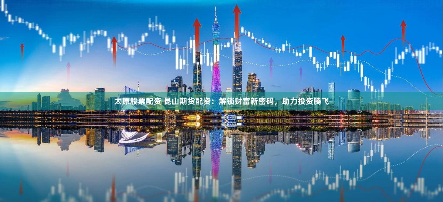 太原股票配资 昆山期货配资：解锁财富新密码，助力投资腾飞