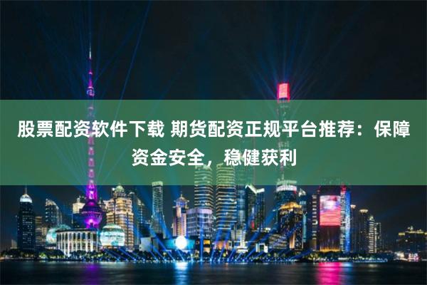 股票配资软件下载 期货配资正规平台推荐：保障资金安全，稳健获利