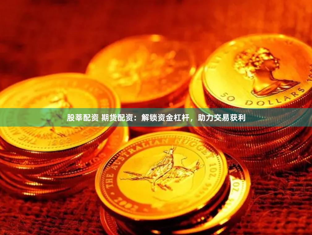 股莘配资 期货配资：解锁资金杠杆，助力交易获利