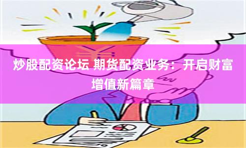 炒股配资论坛 期货配资业务：开启财富增值新篇章