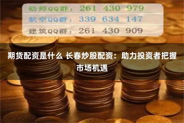 期货配资是什么 长春炒股配资：助力投资者把握市场机遇