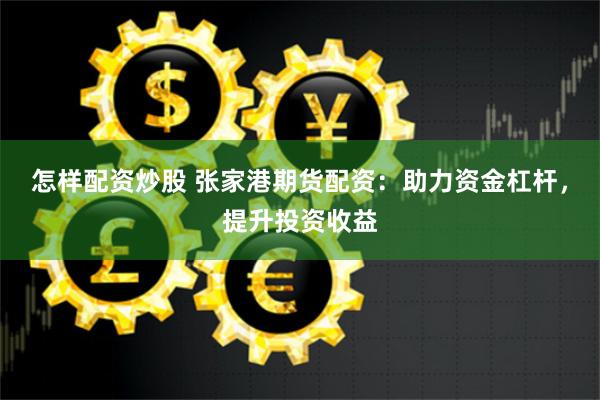 怎样配资炒股 张家港期货配资：助力资金杠杆，提升投资收益