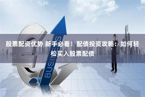 股票配资优势 新手必看！配债投资攻略：如何轻松买入股票配债