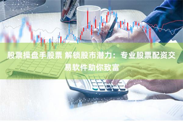 股票操盘手股票 解锁股市潜力：专业股票配资交易软件助你致富