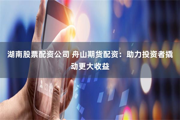 湖南股票配资公司 舟山期货配资：助力投资者撬动更大收益