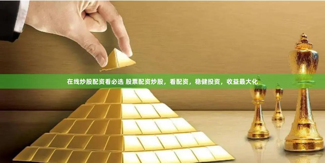 在线炒股配资看必选 股票配资炒股，看配资，稳健投资，收益最大化