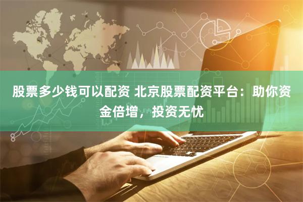 股票多少钱可以配资 北京股票配资平台：助你资金倍增，投资无忧