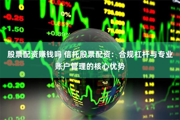 股票配资赚钱吗 信托股票配资：合规杠杆与专业账户管理的核心优势
