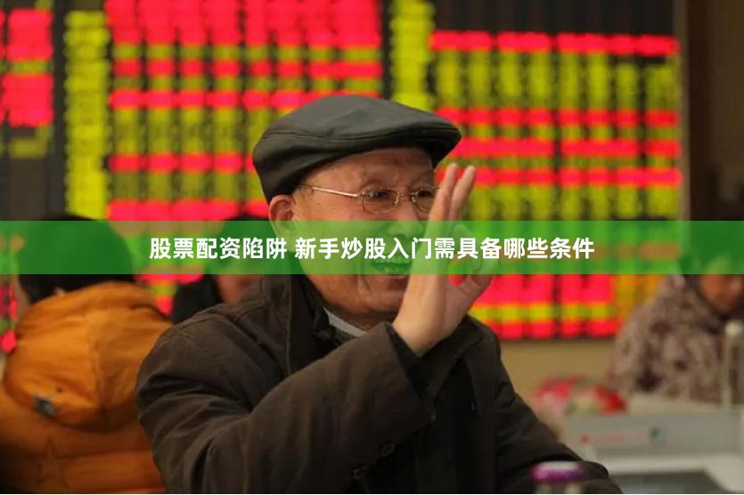 股票配资陷阱 新手炒股入门需具备哪些条件
