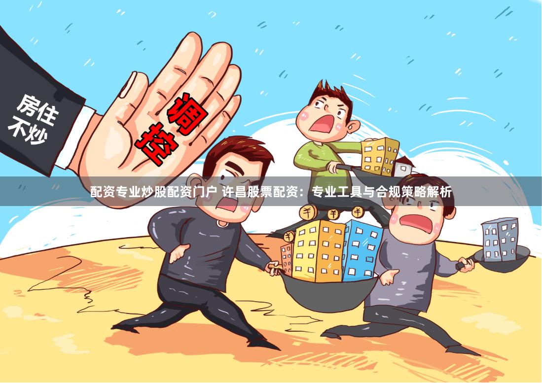 配资专业炒股配资门户 许昌股票配资：专业工具与合规策略解析