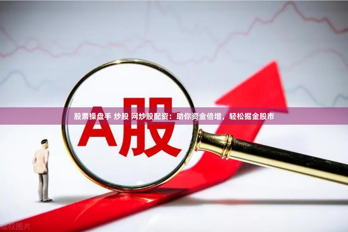 股票操盘手 炒股 网炒股配资：助你资金倍增，轻松掘金股市