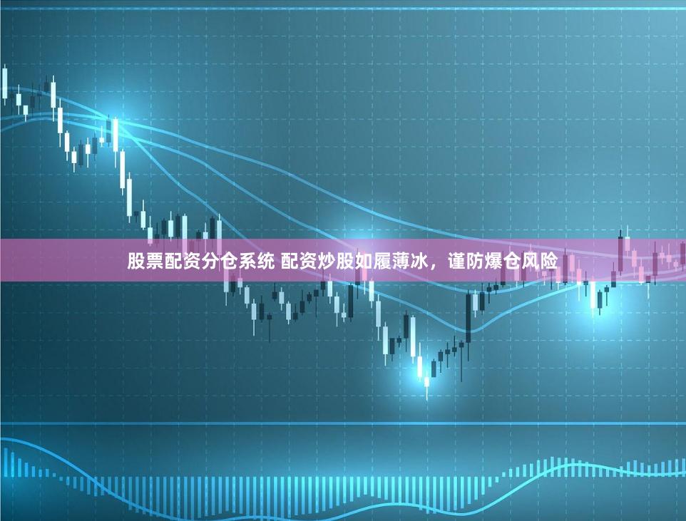 股票配资分仓系统 配资炒股如履薄冰，谨防爆仓风险