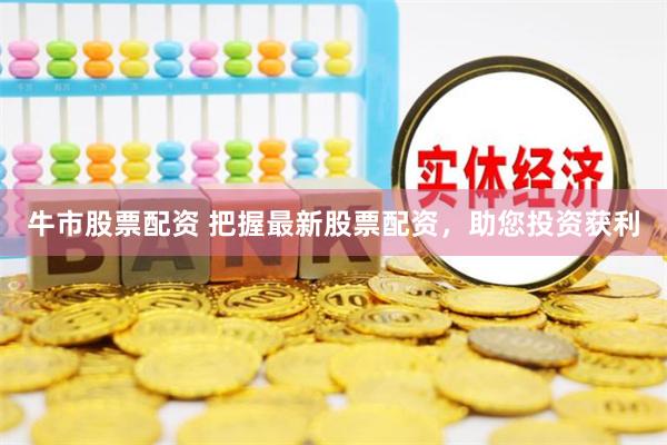 牛市股票配资 把握最新股票配资，助您投资获利