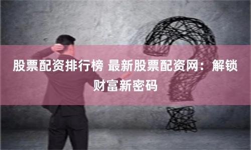 股票配资排行榜 最新股票配资网：解锁财富新密码