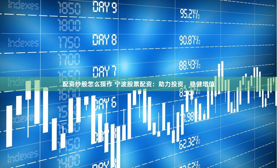 配资炒股怎么操作 宁波股票配资：助力投资，稳健增值