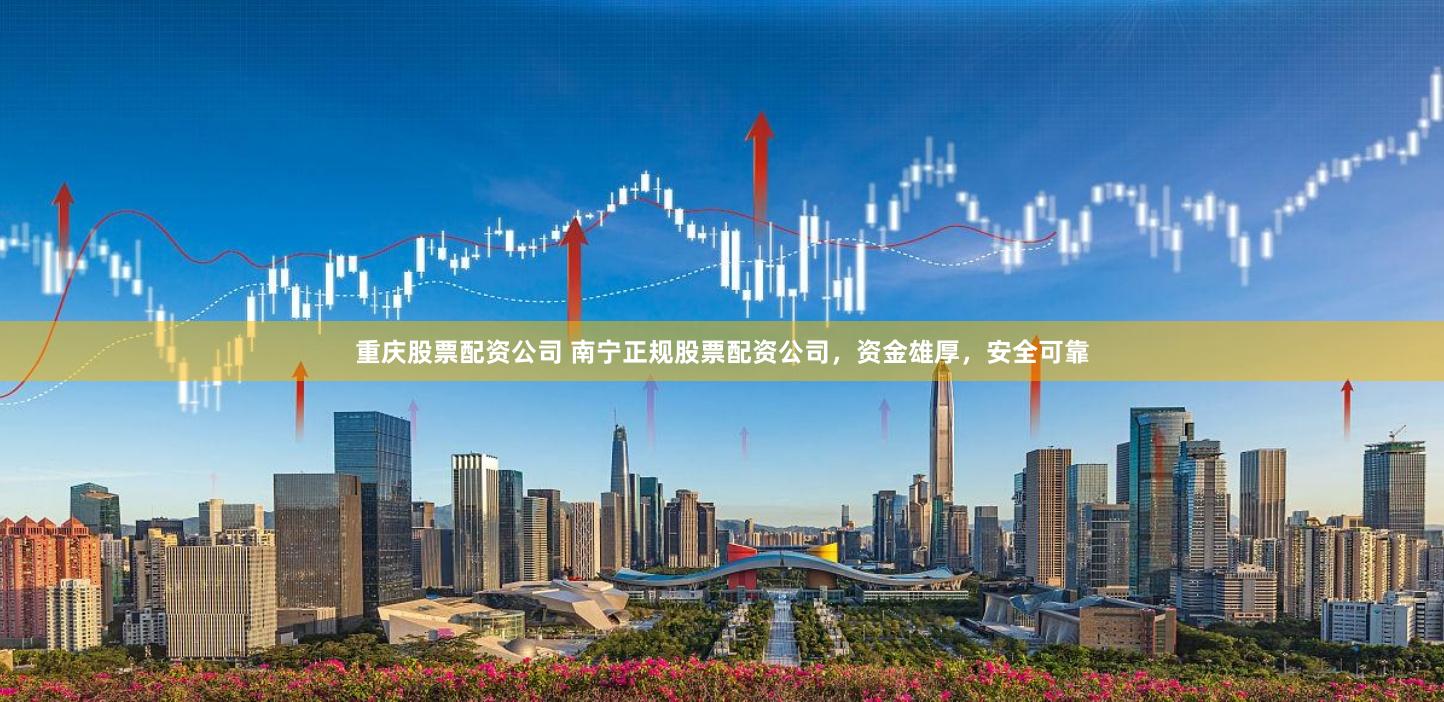 重庆股票配资公司 南宁正规股票配资公司，资金雄厚，安全可靠