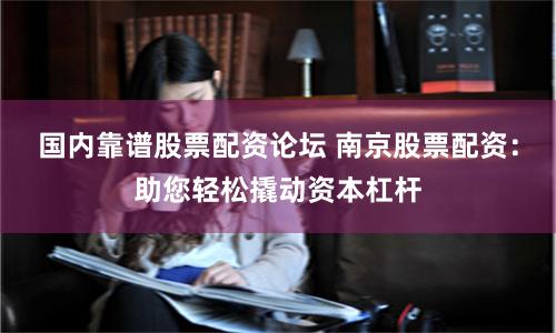 国内靠谱股票配资论坛 南京股票配资：助您轻松撬动资本杠杆