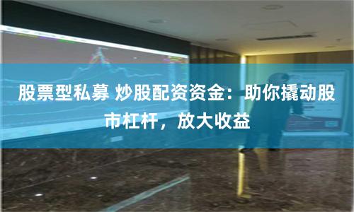 股票型私募 炒股配资资金：助你撬动股市杠杆，放大收益