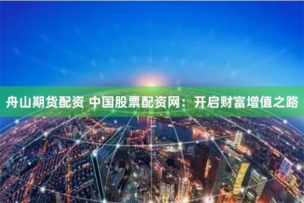 舟山期货配资 中国股票配资网：开启财富增值之路