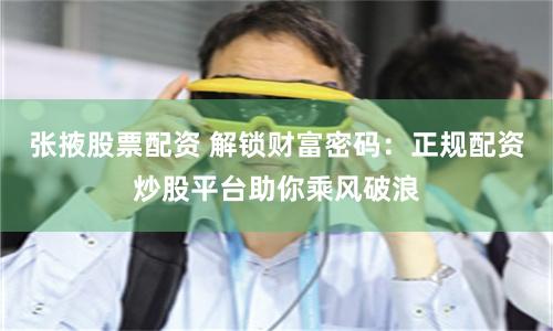 张掖股票配资 解锁财富密码：正规配资炒股平台助你乘风破浪