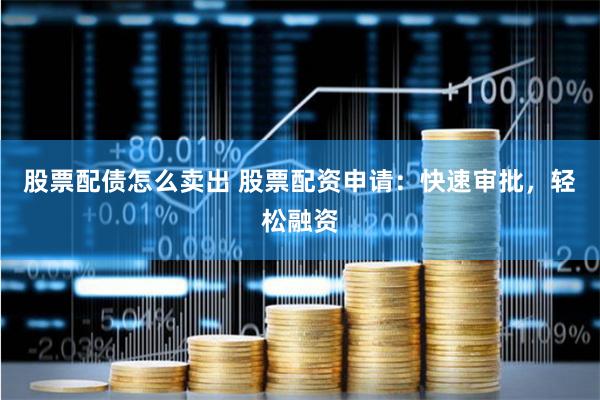 股票配债怎么卖出 股票配资申请：快速审批，轻松融资