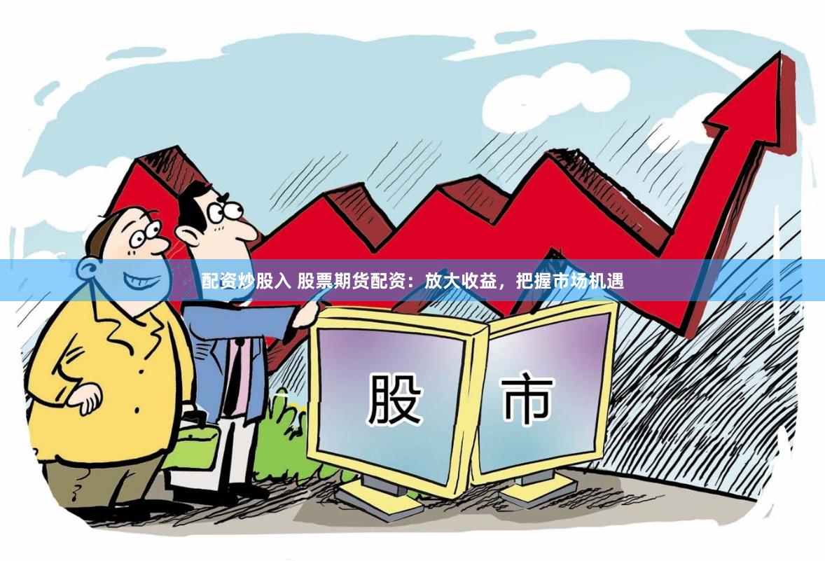配资炒股入 股票期货配资：放大收益，把握市场机遇
