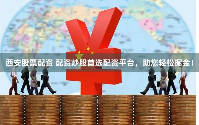 西安股票配资 配资炒股首选配资平台，助您轻松掘金！