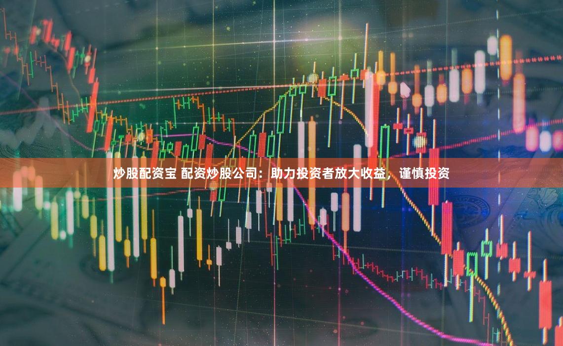炒股配资宝 配资炒股公司：助力投资者放大收益，谨慎投资