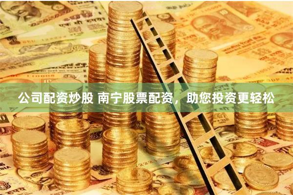 公司配资炒股 南宁股票配资，助您投资更轻松