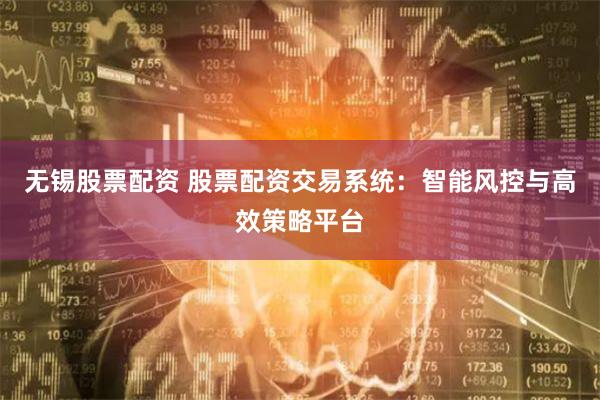 无锡股票配资 股票配资交易系统：智能风控与高效策略平台