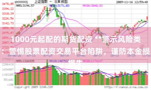 1000元起配的期货配资 **警示风险类**：警惕股票配资交易平台陷阱，谨防本金损失