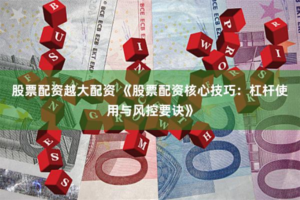 股票配资越大配资 《股票配资核心技巧：杠杆使用与风控要诀》