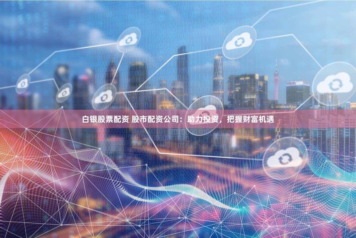 白银股票配资 股市配资公司：助力投资，把握财富机遇