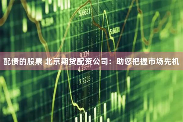 配债的股票 北京期货配资公司：助您把握市场先机