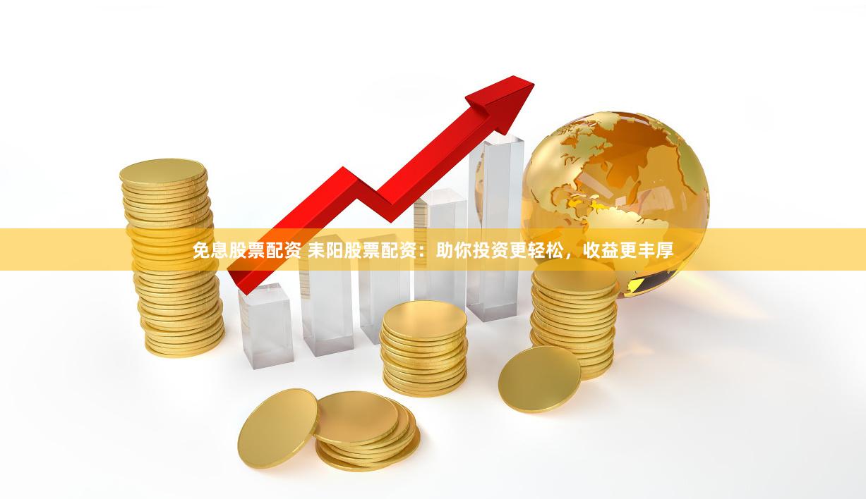 免息股票配资 耒阳股票配资：助你投资更轻松，收益更丰厚