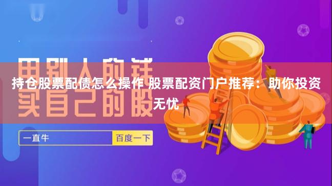 持仓股票配债怎么操作 股票配资门户推荐：助你投资无忧