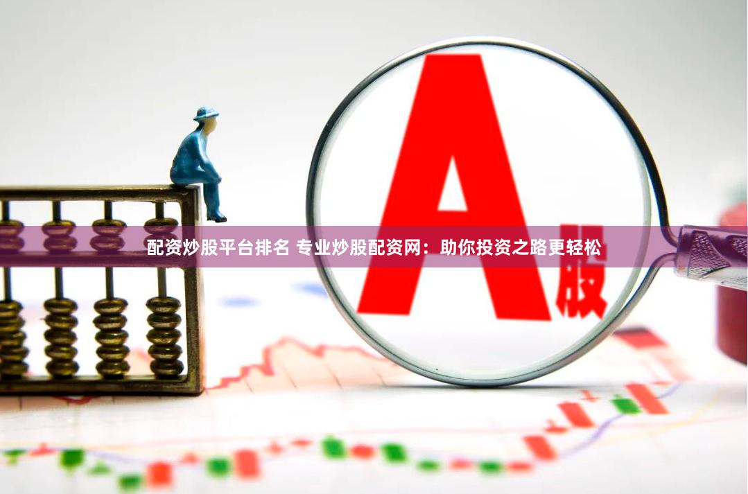 配资炒股平台排名 专业炒股配资网：助你投资之路更轻松