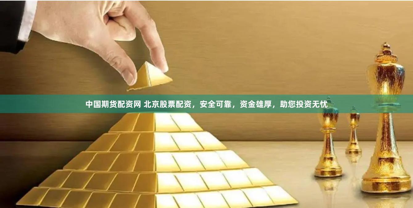 中国期货配资网 北京股票配资，安全可靠，资金雄厚，助您投资无忧