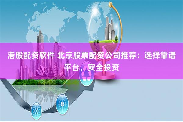 港股配资软件 北京股票配资公司推荐：选择靠谱平台，安全投资
