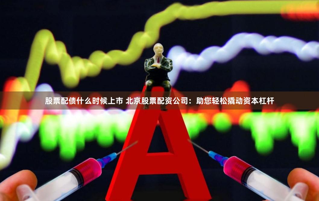 股票配债什么时候上市 北京股票配资公司：助您轻松撬动资本杠杆
