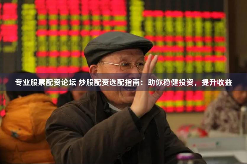 专业股票配资论坛 炒股配资选配指南：助你稳健投资，提升收益